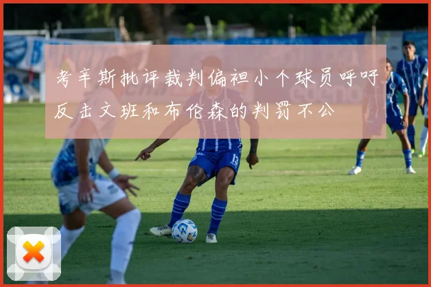 考辛斯批评裁判偏袒小个球员呼吁反击文班和布伦森的判罚不公