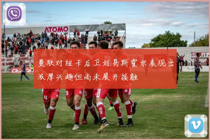 曼联对纽卡后卫刘易斯霍尔表现出浓厚兴趣但尚未展开接触