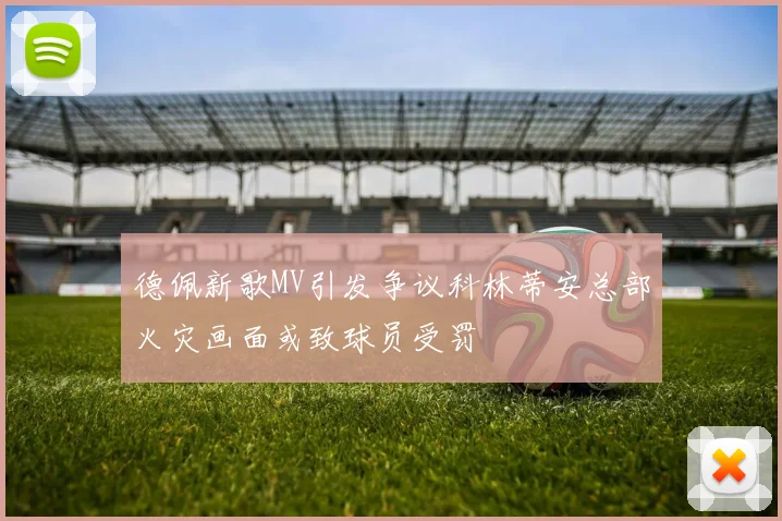 德佩新歌MV引发争议科林蒂安总部火灾画面或致球员受罚