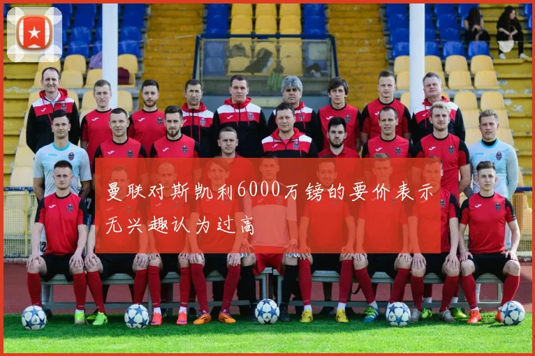 曼联对斯凯利6000万镑的要价表示无兴趣认为过高