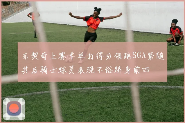 东契奇上赛季单打得分领跑SGA紧随其后骑士球员表现不俗跻身前四