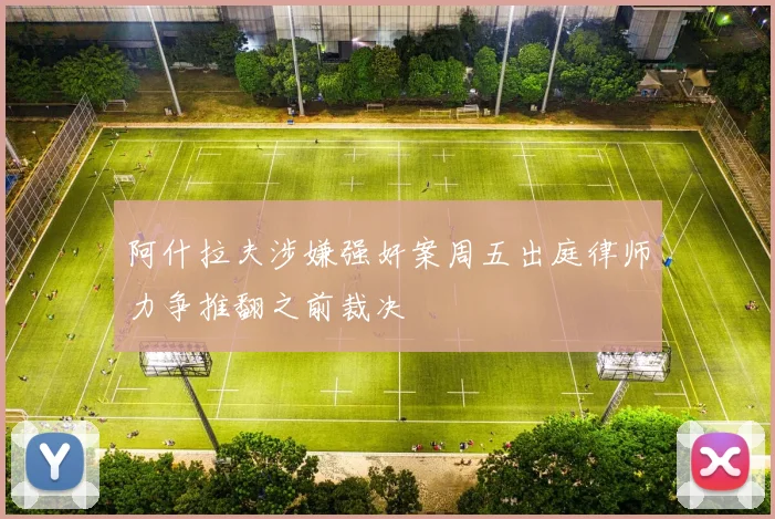 阿什拉夫涉嫌强奸案周五出庭律师力争推翻之前裁决