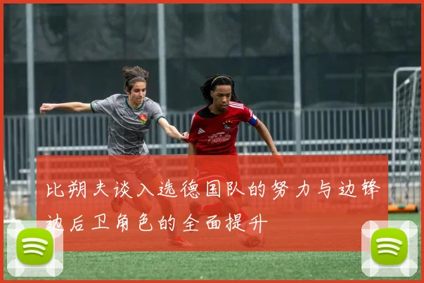 比朔夫谈入选德国队的努力与边锋边后卫角色的全面提升