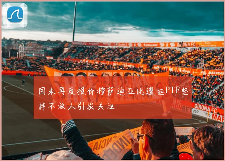 国米再度报价穆萨迪亚比遭拒PIF坚持不放人引发关注