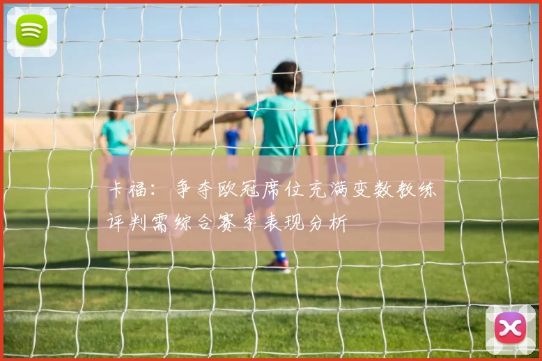 卡福:争夺欧冠席位充满变数教练评判需综合赛季表现分析
