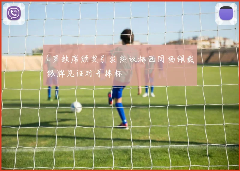C罗缺席颁奖引发热议梅西同场佩戴银牌见证对手捧杯