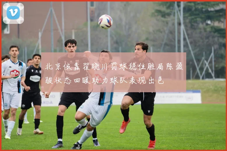 北京依靠翟晓川罚球稳住胜局陈盈骏状态回暖助力球队表现出色