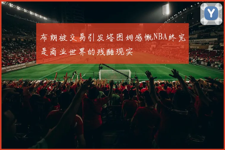 布朗被交易引发塔图姆感慨NBA终究是商业世界的残酷现实