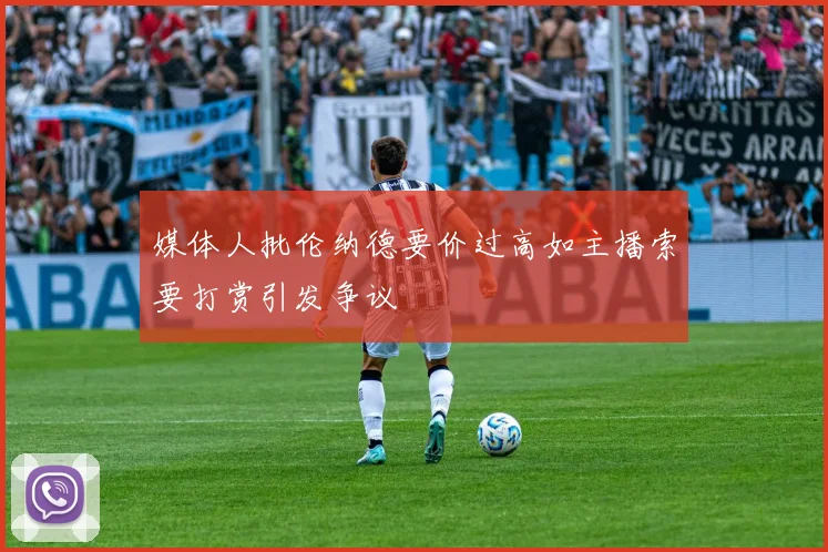 媒体人批伦纳德要价过高如主播索要打赏引发争议