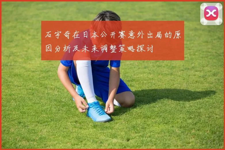 石宇奇在日本公开赛意外出局的原因分析及未来调整策略探讨