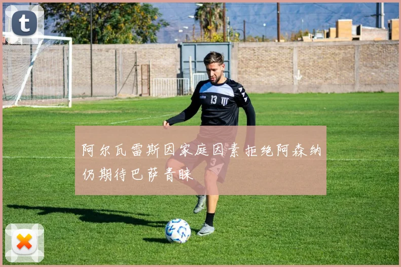 阿尔瓦雷斯因家庭因素拒绝阿森纳仍期待巴萨青睐