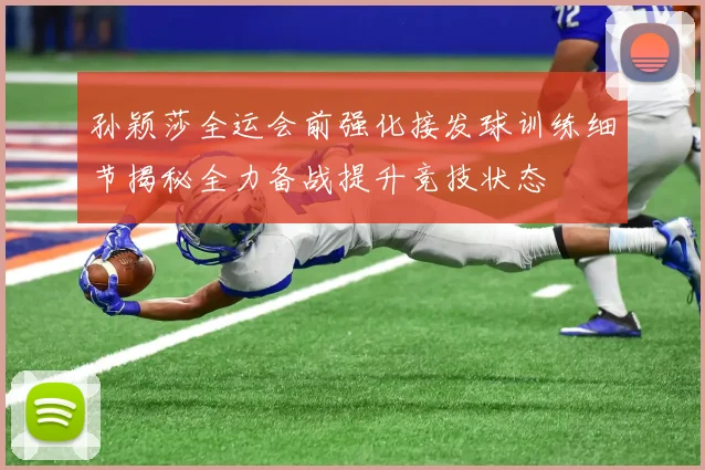 孙颖莎全运会前强化接发球训练细节揭秘全力备战提升竞技状态