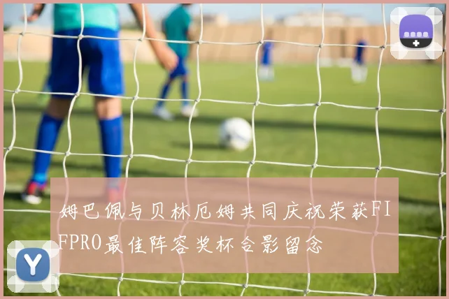 姆巴佩与贝林厄姆共同庆祝荣获FIFPRO最佳阵容奖杯合影留念